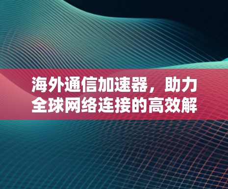 海外通信加速器，助力全球网络连接的高效解决方案