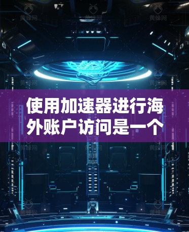 使用加速器进行海外账户访问是一个复杂的过程，涉及多个步骤和注意事项。以下是一个清晰的总结和步骤指南，帮助您更好地理解和操作