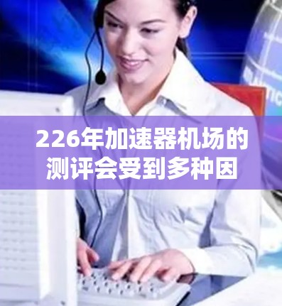 226年加速器机场的测评会受到多种因素的影响，包括技术发展、经济复苏、基础设施建设、物流需求等。以下是一些可能的226年加速机场情况的分析