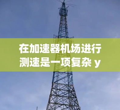 在加速器机场进行测速是一项复杂 yet重要的任务，旨在优化机场的交通系统和安全。以下是对该流程的详细分步指南