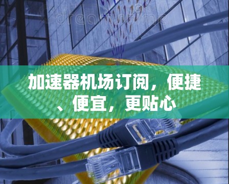 加速器机场订阅，便捷、便宜，更贴心