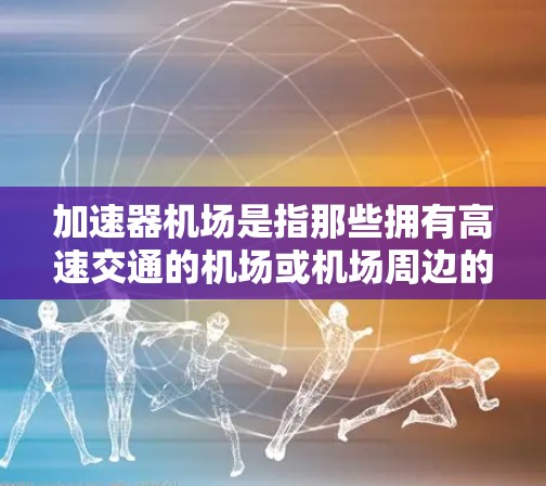 加速器机场是指那些拥有高速交通的机场或机场周边的高速公路，能够有效提高交通效率和便利性。这些机场通常在交通网络中扮演关键角色，能够连接多个城市和地区的交通节点