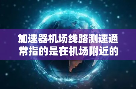 加速器机场线路测速通常指的是在机场附近的高速公路上测试或测量交通流量，以确保交通流量不超过限速，同时提高出行效率和安全性。以下是关于如何进行加速器机场线路测速的详细步骤和解释