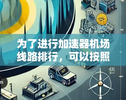 为了进行加速器机场线路排行，可以按照以下步骤进行