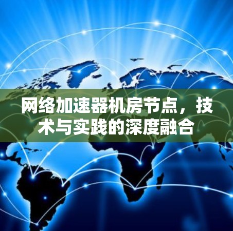 网络加速器机房节点，技术与实践的深度融合