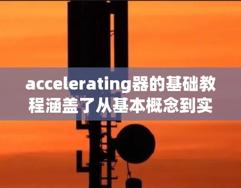 accelerating器的基础教程涵盖了从基本概念到实际应用的各个方面。以下是对该教程的总结和扩展，帮助你更好地理解和使用加速器