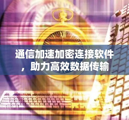 通信加速加密连接软件，助力高效数据传输
