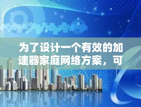 为了设计一个有效的加速器家庭网络方案，可以从以下几个关键步骤进行规划和实施