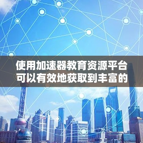 使用加速器教育资源平台可以有效地获取到丰富的学习资源。以下是一个清晰的步骤指南，帮助您高效地使用该平台