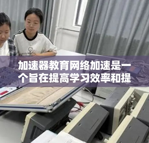 加速器教育网络加速是一个旨在提高学习效率和提供丰富教育资源的网络平台。以下是对其功能和结构的详细分析