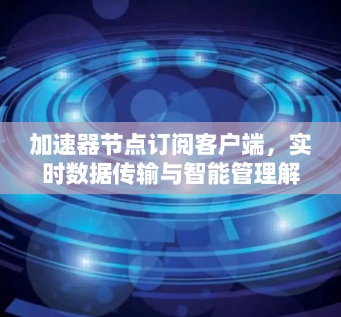 加速器节点订阅客户端，实时数据传输与智能管理解决方案