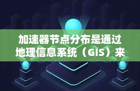 加速器节点分布是通过地理信息系统（GIS）来规划和优化车辆加速器节点的位置和功能，以提高车辆性能的系统。以下是该主题的详细分步解释