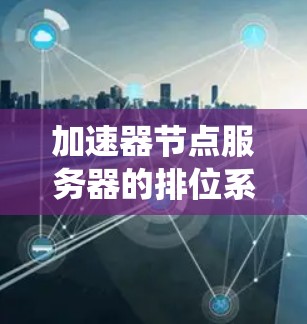 加速器节点服务器的排位系统是基于节点延迟和相关因素的评分来确定的。以下是排位系统的详细说明