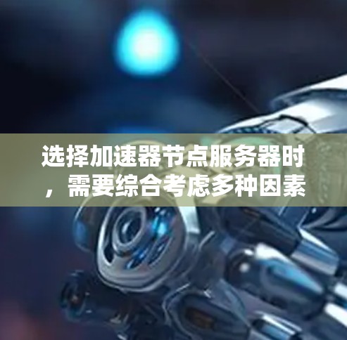选择加速器节点服务器时，需要综合考虑多种因素以确保最佳性能和稳定运行。以下是一个有条理的指南，帮助你做出明智的选择