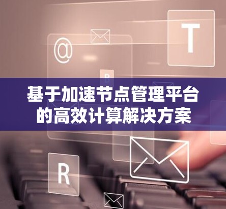 基于加速节点管理平台的高效计算解决方案