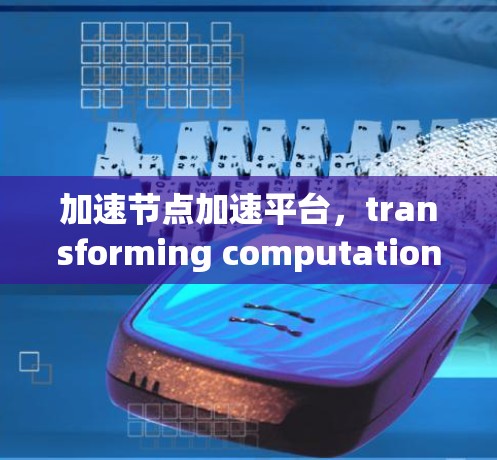 加速节点加速平台，transforming computation with efficiency