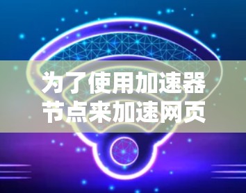 为了使用加速器节点来加速网页，您可以按照以下步骤进行操作