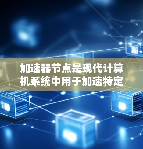 加速器节点是现代计算机系统中用于加速特定任务的组件，主要分为加速器节点和加速器。以下是对其的详细分析