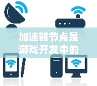 加速器节点是游戏开发中的关键工具，用于加速图形处理单元（GPU）的计算能力。以下是针对加速器节点的详细管理指南