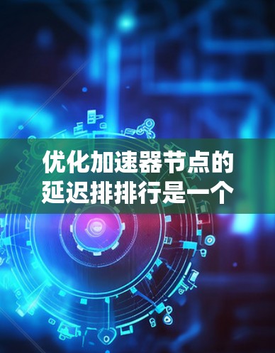 优化加速器节点的延迟排排行是一个复杂但重要的步骤，旨在平衡延迟以提高系统性能。以下是对这一过程的详细分析和优化策略