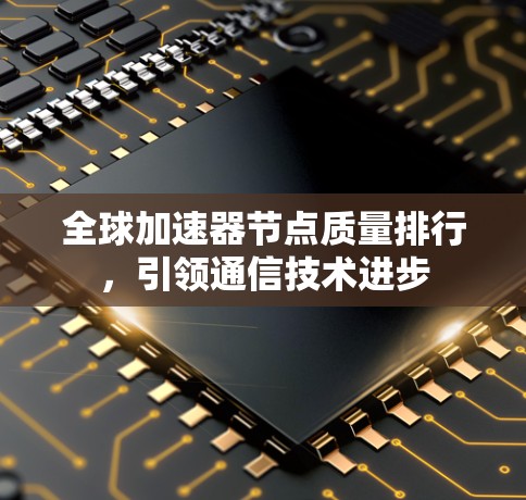 全球加速器节点质量排行，引领通信技术进步