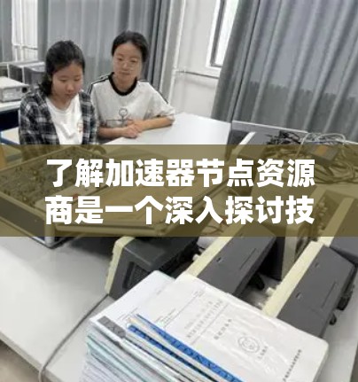 了解加速器节点资源商是一个深入探讨技术领域的重要一步，以下是一些关键点，帮助你全面理解这一概念