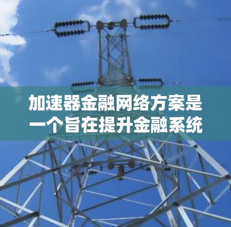 加速器金融网络方案是一个旨在提升金融系统效率的创新，通过多个金融机构和政府机构的协作，利用数据交换、自动化系统和智能合约等技术，加速资金的分配和管理。以下是该方案的关键点总结