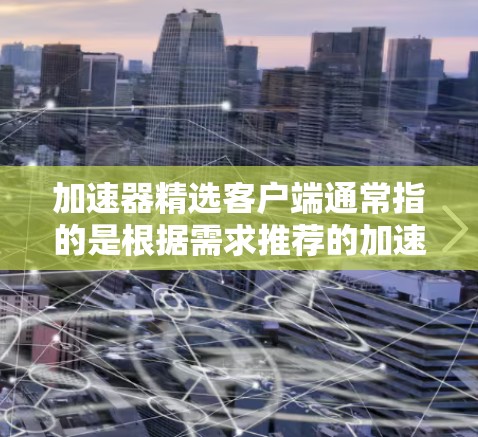 加速器精选客户端通常指的是根据需求推荐的加速器工具，这些工具可以帮助用户提高应用加载速度、减少等待时间，特别是对于需要在手机或电脑上使用的用户来说。以下是几种常见的加速器推荐