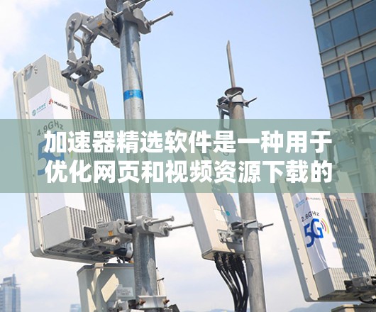 加速器精选软件是一种用于优化网页和视频资源下载的工具，帮助用户提高下载效率。以下是使用该软件的步骤和技巧