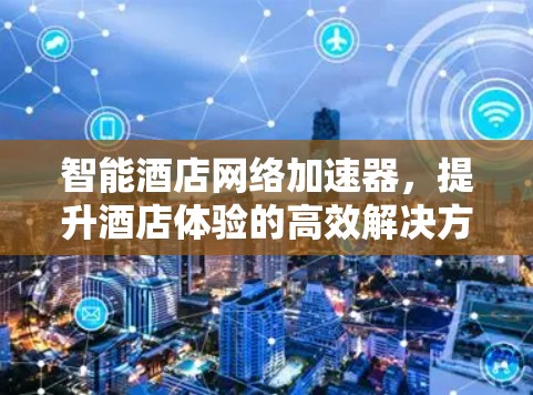 智能酒店网络加速器，提升酒店体验的高效解决方案
