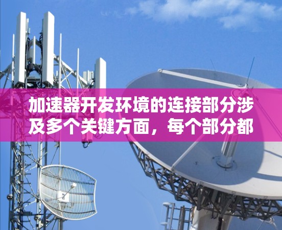 加速器开发环境的连接部分涉及多个关键方面，每个部分都有其特定的职责和步骤，共同确保加速器能够高效地与服务器进行交互。以下是对这一部分的详细总结