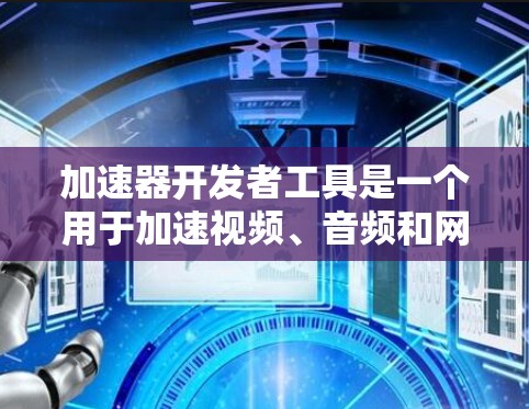 加速器开发者工具是一个用于加速视频、音频和网络连接的工具，适用于各种设备。以下是对该工具的详细指南