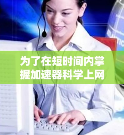 为了在短时间内掌握加速器科学上网工具，可以从以下几个方面进行系统学习和实践