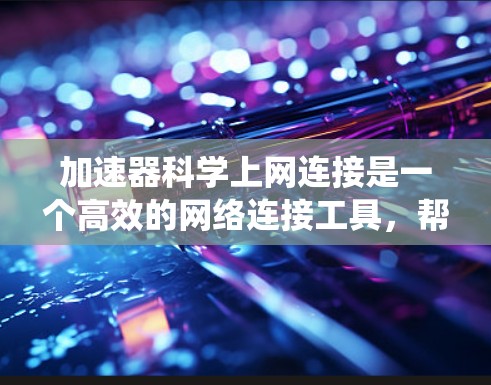 加速器科学上网连接是一个高效的网络连接工具，帮助用户快速访问科学、工程或数据分析相关网站。以下是系统的步骤和方法，帮助你更好地使用加速器科学上网连接
