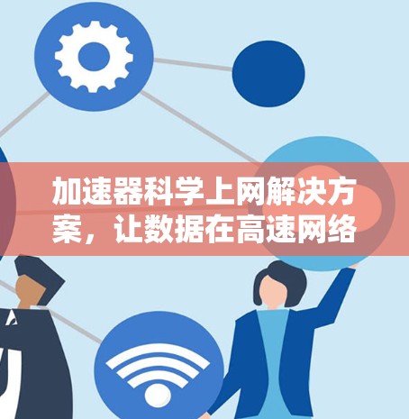 加速器科学上网解决方案，让数据在高速网络中自由畅行
