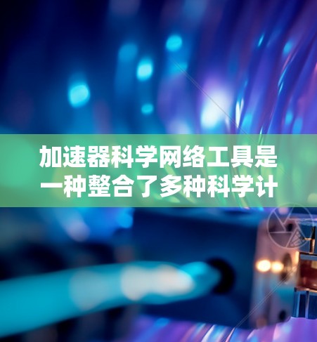 加速器科学网络工具是一种整合了多种科学计算资源和网络连接的网络工具，旨在加速科学计算任务。以下是对这些工具的详细总结