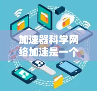 加速器科学网络加速是一个涉及多个领域的技术概念，主要应用于科学计算、网络优化和高性能计算领域。以下是对这一概念的详细分析