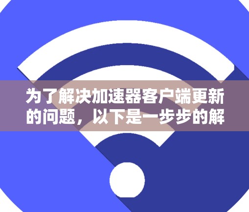 为了解决加速器客户端更新的问题，以下是一步步的解决方案