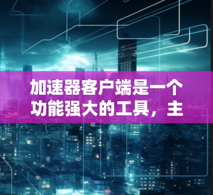 加速器客户端是一个功能强大的工具，主要通过自动加速数据流量来提升网络连接速度。以下是其功能介绍的详细内容