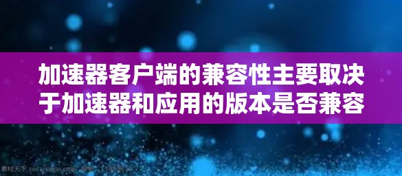 加速器客户端的兼容性主要取决于加速器和应用的版本是否兼容以及加速器是否正确定义了应用依赖。以下是详细的步骤和解释