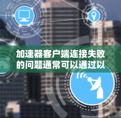 加速器客户端连接失败的问题通常可以通过以下步骤进行解决