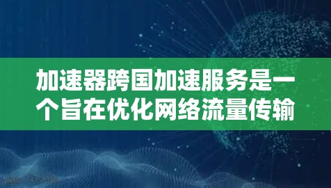 加速器跨国加速服务是一个旨在优化网络流量传输和资源下载效率的先进技术解决方案。以下是对该服务的详细总结和扩展