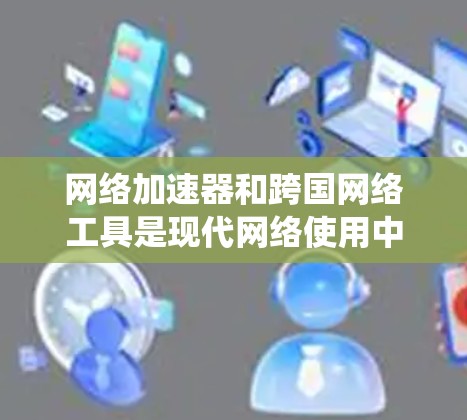 网络加速器和跨国网络工具是现代网络使用中常用的工具，它们各自具备不同的功能和使用场景。以下是对这两种工具的系统介绍