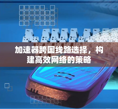 加速器跨国线路选择，构建高效网络的策略
