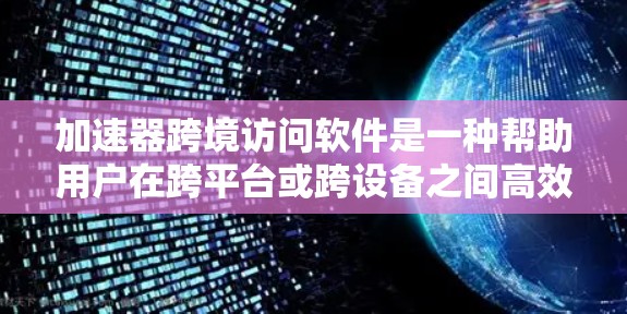 加速器跨境访问软件是一种帮助用户在跨平台或跨设备之间高效访问应用程序和数据的软件工具。以下是对该概念的详细总结和解答