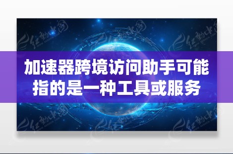 加速器跨境访问助手可能指的是一种工具或服务，用于加速或管理跨国访问。以下是一些可能的解释和建议