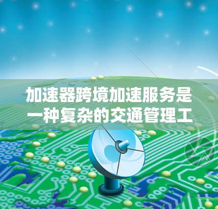 加速器跨境加速服务是一种复杂的交通管理工具，旨在优化城市道路的通行效率，减少拥堵并提高道路通行能力。以下是对该主题的分步总结
