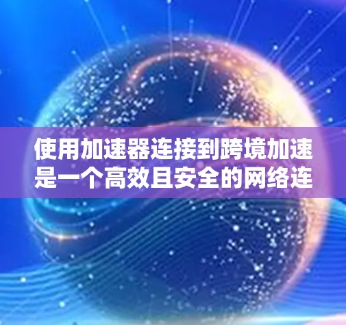 使用加速器连接到跨境加速是一个高效且安全的网络连接方式。以下是一步步的指南，帮助你成功实现这一目标