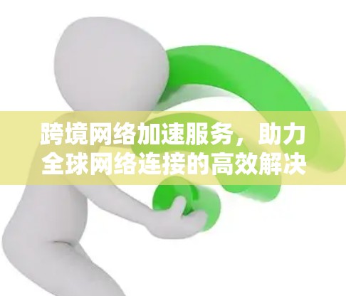 跨境网络加速服务，助力全球网络连接的高效解决方案