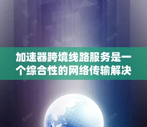 加速器跨境线路服务是一个综合性的网络传输解决方案，旨在解决传统网络传输的痛点，提升用户体验和安全性。以下是该服务的核心概述